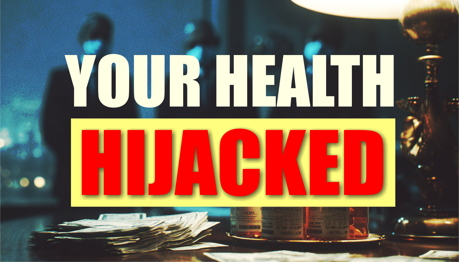 A dark room with blurred figures in the background. In the foreground, there are prescription bottles and stacks of cash on a table. Bold text reads: YOUR HEALTH HIJACKED, with HIJACKED highlighted in red.